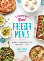 Richtig gute Tiefkühlgerichte: 150 einfache Rezepte, mit denen Sie Zeit, Geld und Nerven sparen - Seriously Good Freezer Meals: 150 Easy Recipes to Save Your Time, Money and Sanity