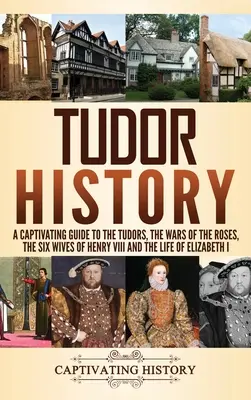Tudor-Geschichte: Ein fesselnder Leitfaden zu den Tudors, den Rosenkriegen, den sechs Ehefrauen Heinrichs VIII. und dem Leben von Elisabeth I. - Tudor History: A Captivating Guide to the Tudors, the Wars of the Roses, the Six Wives of Henry VIII and the Life of Elizabeth I