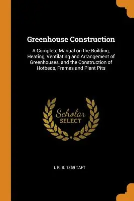 Gewächshausbau: Ein vollständiges Handbuch über den Bau, die Heizung, die Belüftung und die Einrichtung von Gewächshäusern sowie den Bau von Frühbeeten - Greenhouse Construction: A Complete Manual on the Building, Heating, Ventilating and Arrangement of Greenhouses, and the Construction of Hotbed