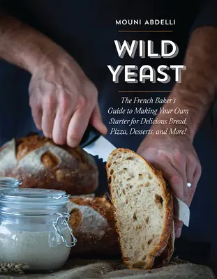 Wilde Hefe: Der Leitfaden des französischen Bäckers zur Herstellung eigener Starter für köstliches Brot, Pizza, Desserts und mehr! - Wild Yeast: The French Baker's Guide to Making Your Own Starter for Delicious Bread, Pizza, Desserts, and More!