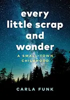 Jeder kleine Schrott und jedes Wunder: Eine Kleinstadt-Kindheit - Every Little Scrap and Wonder: A Small-Town Childhood