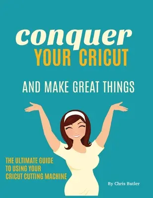 Erobern Sie Ihren Cricut und machen Sie großartige Dinge: Der ultimative Leitfaden zur Verwendung Ihres Cricut - Conquer Your Cricut and Make Great Things: The Ultimate Guide to Using Your Cricut