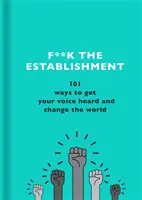 F**k das Establishment: 101 Wege, sich Gehör zu verschaffen und die Welt zu verändern - F**k the Establishment: 101 Ways to Get Your Voice Heard and Change the World
