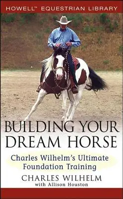 Bauen Sie Ihr Traumpferd: Charles Wilhelms ultimatives Grundlagentraining - Building Your Dream Horse: Charles Wilhelm's Ultimate Foundation Training