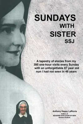 Sundays with Sister Ssj: A Tapestry of Stories from My 395 One-Hour Visits Every Sunday with an Unforgettable 87 Year Old Nun I Had Not See in - Sundays with Sister Ssj: A Tapestry of Stories from My 395 One-Hour Visits Every Sunday with an Unforgettable 87 Year Old Nun I Had Not Seen in