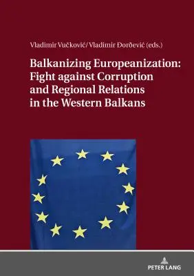 Balkanisierung und Europäisierung: Korruptionsbekämpfung und regionale Beziehungen auf dem westlichen Balkan - Balkanizing Europeanization: Fight Against Corruption and Regional Relations in the Western Balkans