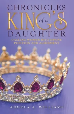 Chroniken einer Königstochter: Die Berufung von Frauen in göttliche Position und Ausrichtung - Chronicles of a King's Daughter: Calling Women into Divine Position and Alignment