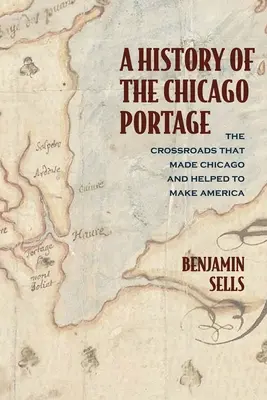 Eine Geschichte der Chicago Portage: Die Kreuzung, die Chicago formte und half, Amerika zu formen - A History of the Chicago Portage: The Crossroads That Made Chicago and Helped Make America