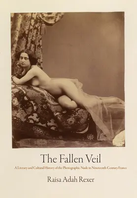 Der gefallene Schleier: Eine Literatur- und Kulturgeschichte des fotografischen Akts im Frankreich des neunzehnten Jahrhunderts - The Fallen Veil: A Literary and Cultural History of the Photographic Nude in Nineteenth-Century France