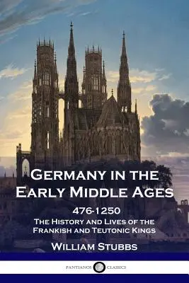 Deutschland im Frühmittelalter: 476 - 1250 - Die Geschichte und das Leben der fränkischen und germanischen Könige - Germany in the Early Middle Ages: 476 - 1250 - The History and Lives of the Frankish and Teutonic Kings