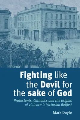 Kämpfen wie der Teufel um Gottes willen: Protestanten, Katholiken und die Ursprünge der Gewalt im viktorianischen Belfast - Fighting Like the Devil for the Sake of God: Protestants, Catholics and the Origins of Violence in Victorian Belfast