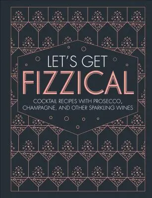 Let's Get Fizzical: Mehr als 50 sprudelnde Cocktail-Rezepte mit Prosecco, Champagner und anderen prickelnden Getränken - Let's Get Fizzical: More Than 50 Bubbly Cocktail Recipes with Prosecco, Champagne, and Other Sparkli