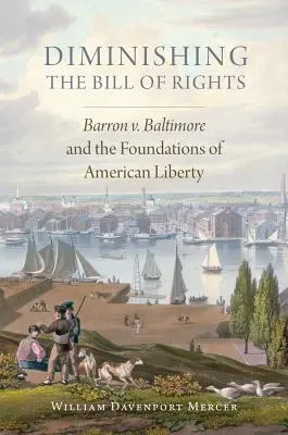 Die Abschaffung der Bill of Rights, Band 3: Barron V. Baltimore und die Grundlagen der amerikanischen Freiheit - Diminishing the Bill of Rights, Volume 3: Barron V. Baltimore and the Foundations of American Liberty