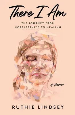 There I Am: Die Reise von der Hoffnungslosigkeit zur Heilung - Ein Memoir - There I Am: The Journey from Hopelessness to Healing--A Memoir