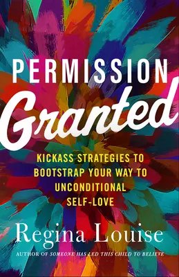 Erlaubnis erteilt: Die besten Strategien, um Ihren Weg zu bedingungsloser Selbstliebe zu ebnen - Permission Granted: Kick-Ass Strategies to Bootstrap Your Way to Unconditional Self-Love