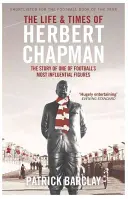 Leben und Zeiten von Herbert Chapman - Die Geschichte einer der einflussreichsten Persönlichkeiten des Fußballs - Life and Times of Herbert Chapman - The Story of One of Football's Most Influential Figures