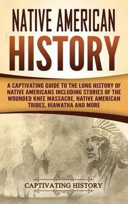Die Geschichte der amerikanischen Ureinwohner: Ein fesselnder Leitfaden für die lange Geschichte der amerikanischen Ureinwohner mit Geschichten über das Massaker von Wounded Knee, die Ureinwohner Amerikas - Native American History: A Captivating Guide to the Long History of Native Americans Including Stories of the Wounded Knee Massacre, Native Ame