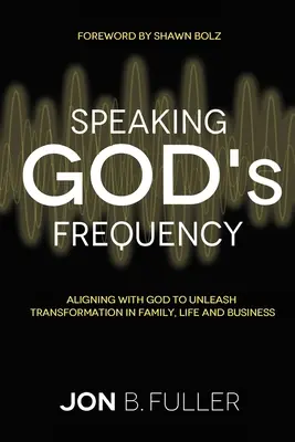 Gottes Frequenz sprechen: Die Ausrichtung auf Gott zur Entfesselung von Transformation in Familie, Leben und Beruf - Speaking God's Frequency: Aligning with God to Unleash Transformation in Family, Life and Business