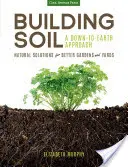 Bodenaufbau: Eine bodenständige Herangehensweise: Natürliche Lösungen für bessere Gärten und Höfe - Building Soil: A Down-To-Earth Approach: Natural Solutions for Better Gardens & Yards