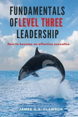 Grundlagen der dritten Führungsebene: Wie man eine wirksame Führungskraft wird - Fundamentals of Level Three Leadership: How to Become an Effective Executive