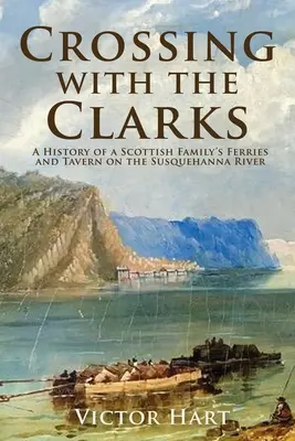 Überfahrt mit den Clarks: Die Geschichte der Fähren und Tavernen einer schottischen Familie auf dem Susquehanna River - Crossing with the Clarks: A History of a Scottish Family's Ferries and Tavern on the Susquehanna River