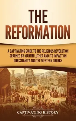 Die Reformation: Ein fesselndes Handbuch über die von Martin Luther ausgelöste religiöse Revolution und ihre Auswirkungen auf das Christentum und den Westen - The Reformation: A Captivating Guide to the Religious Revolution Sparked by Martin Luther and Its Impact on Christianity and the Wester
