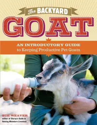 Die Ziege im Hinterhof: Eine Einführung in die Haltung von Ziegen als Haustiere, von der Fütterung und Unterbringung bis zur Herstellung von eigenem Käse - The Backyard Goat: An Introductory Guide to Keeping and Enjoying Pet Goats, from Feeding and Housing to Making Your Own Cheese