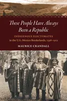 Diese Menschen waren schon immer eine Republik: Indigene Wählerschaften im amerikanisch-mexikanischen Grenzgebiet, 1598-1912 - These People Have Always Been a Republic: Indigenous Electorates in the U.S.-Mexico Borderlands, 1598-1912