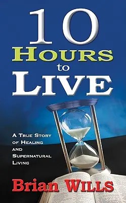 10 Stunden zu leben: Eine wahre Geschichte über Heilung und übernatürliches Leben - 10 Hours to Live: A True Story of Healing and Supernatural Living