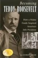 Teddy Roosevelt werden: Wie ein Reiseführer aus Maine Amerikas 26. Präsidenten inspirierte - Becoming Teddy Roosevelt: How a Maine Guide Inspired America's 26th President