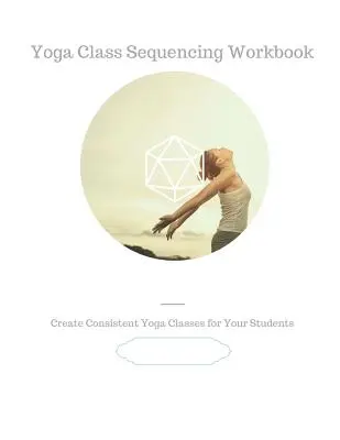 Arbeitsbuch zum Aufbau von Yogaklassen: Erstellen Sie konsistente Yogastunden für Ihre Schüler - Yoga Class Sequencing Workbook: Create consistent yoga classes for your students