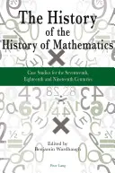 Die Geschichte der Geschichte der Mathematik: Fallstudien für das siebzehnte, achtzehnte und neunzehnte Jahrhundert - The History of the History of Mathematics: Case Studies for the Seventeenth, Eighteenth and Nineteenth Centuries