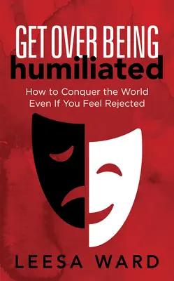 Überwinde die Demütigung: Wie Sie die Welt erobern, auch wenn Sie sich zurückgewiesen fühlen - Get Over Being Humiliated: How to Conquer the World Even If You Feel Rejected