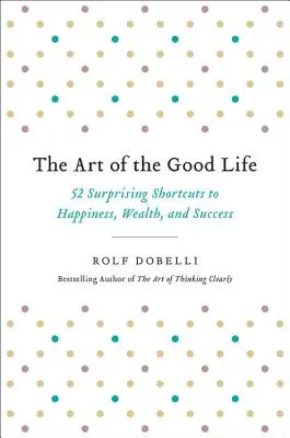 Die Kunst des guten Lebens: 52 überraschende Abkürzungen zu Glück, Reichtum und Erfolg - The Art of the Good Life: 52 Surprising Shortcuts to Happiness, Wealth, and Success
