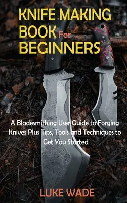 Buch über die Herstellung von Messern für Anfänger: Eine Anleitung zum Schmieden von Messern plus Tipps, Werkzeuge und Techniken für den Einstieg in die Klingenschmiedekunst - Knife Making Book for Beginners: A Bladesmithing User Guide to Forging Knives Plus Tips, Tools and Techniques to Get You Started