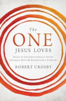 Derjenige, den Jesus liebt: Gnade ist bedingungslos gegeben, Intimität muss unablässig angestrebt werden - The One Jesus Loves: Grace Is Unconditionally Given, Intimacy Must Be Relentlessly Pursued