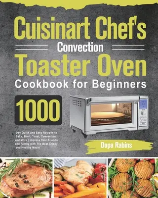 Cuisinart Chef's Convection Toaster Oven Kochbuch für Einsteiger: 1000 Tage schnelle und einfache Rezepte zum Backen, Braten, Toasten, Konvektieren und mehr - Cuisinart Chef's Convection Toaster Oven Cookbook for Beginners: 1000-Day Quick and Easy Recipes to Bake, Broil, Toast, Convection and More Impress Yo