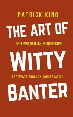 Die Kunst des witzigen Geplänkels: Seien Sie clever, seien Sie schnell, seien Sie interessant - schaffen Sie fesselnde Konversation - The Art of Witty Banter: Be Clever, Be Quick, Be Interesting - Create Captivating Conversation