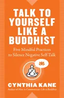 Sprich mit dir selbst wie ein Buddhist: Fünf achtsame Praktiken, um negative Selbstgespräche zum Schweigen zu bringen - Talk to Yourself Like a Buddhist: Five Mindful Practices to Silence Negative Self-Talk
