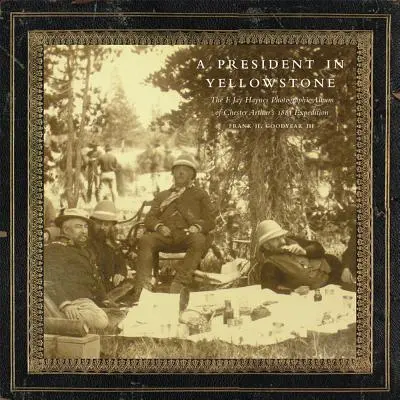 Ein Präsident im Yellowstone: Das F. Jay Haynes Fotoalbum von Chester Arthurs Expedition 1883 - A President in Yellowstone: The F. Jay Haynes Photographic Album of Chester Arthur's 1883 Expedition