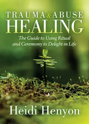 Trauma- und Missbrauchsheilung: Der Leitfaden zur Nutzung von Ritualen und Zeremonien, um das Leben zu genießen - Trauma and Abuse Healing: The Guide to Using Ritual and Ceremony to Delight in Life