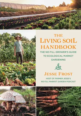 Das Handbuch Lebendiger Boden: Das Handbuch des Direktanbauers für den ökologischen Gemüseanbau - The Living Soil Handbook: The No-Till Grower's Guide to Ecological Market Gardening