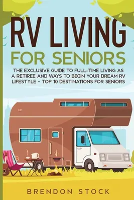 Wohnmobilleben für Senioren: Der exklusive Leitfaden für das Leben im Vollzeit-Wohnmobil als Rentner und Wege zu Ihrem Traum-Wohnmobil-Leben + Top 10 Reiseziele - RV Living for Senior Citizens: The Exclusive Guide to Full-time RV Living as a Retiree and Ways to Begin Your Dream RV Lifestyle + Top 10 Destination