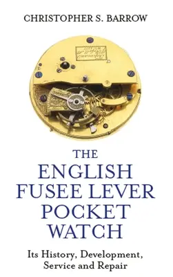 Die englische Fusee-Hebel-Taschenuhr: Ihre Geschichte, Entwicklung, Wartung und Reparatur - The English Fusee Lever Pocket Watch: Its History, Development, Service and Repair