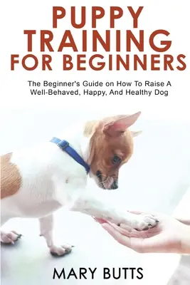 Welpenerziehung für Anfänger: Der Leitfaden für Anfänger, wie man einen wohlerzogenen, glücklichen und gesunden Hund erzieht - Puppy Training for Beginners: The Beginner's Guide on How To Raise A Well-Behaved, Happy, And Healthy Dog