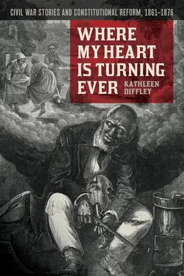 Wohin mein Herz sich immer wendet: Bürgerkriegsgeschichten und Verfassungsreform, 1861-1876 - Where My Heart Is Turning Ever: Civil War Stories and Constitutional Reform, 1861-1876