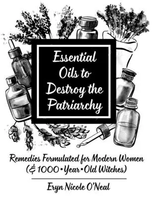 Ätherische Öle zur Zerstörung des Patriarchats: Heilmittel für moderne Frauen (und 1000 Jahre alte Hexen) - Essential Oils to Destroy the Patriarchy: Remedies Formulated for Modern Women (& 1000-Year-Old Witches)