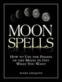 Mond-Zaubersprüche: Wie Sie die Phasen des Mondes nutzen, um zu bekommen, was Sie wollen - Moon Spells: How to Use the Phases of the Moon to Get What You Want