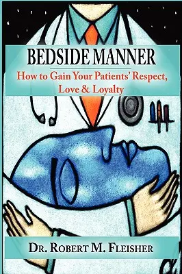 Umgangsformen am Krankenbett: Wie Sie den Respekt, die Liebe und die Loyalität Ihrer Patienten gewinnen - Bedside Manner: How to Gain Your Patients' Respect, Love & Loyalty