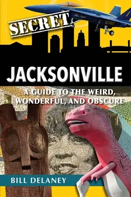 Geheimnis Jacksonville: Ein Leitfaden für das Seltsame, Wunderbare und Obskure - Secret Jacksonville: A Guide to the Weird, Wonderful, and Obscure